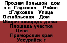 Продам большой  дом в с. Глуховка. › Район ­ сГлуховка › Улица ­ Октябрьская › Дом ­ 45 › Общая площадь дома ­ 45 › Площадь участка ­ 35 › Цена ­ 2 500 000 - Приморский край, Уссурийск г. Недвижимость » Дома, коттеджи, дачи продажа   . Приморский край,Уссурийск г.